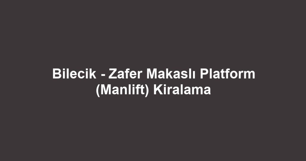 Bilecik - Zafer Makaslı Platform (Manlift) Kiralama