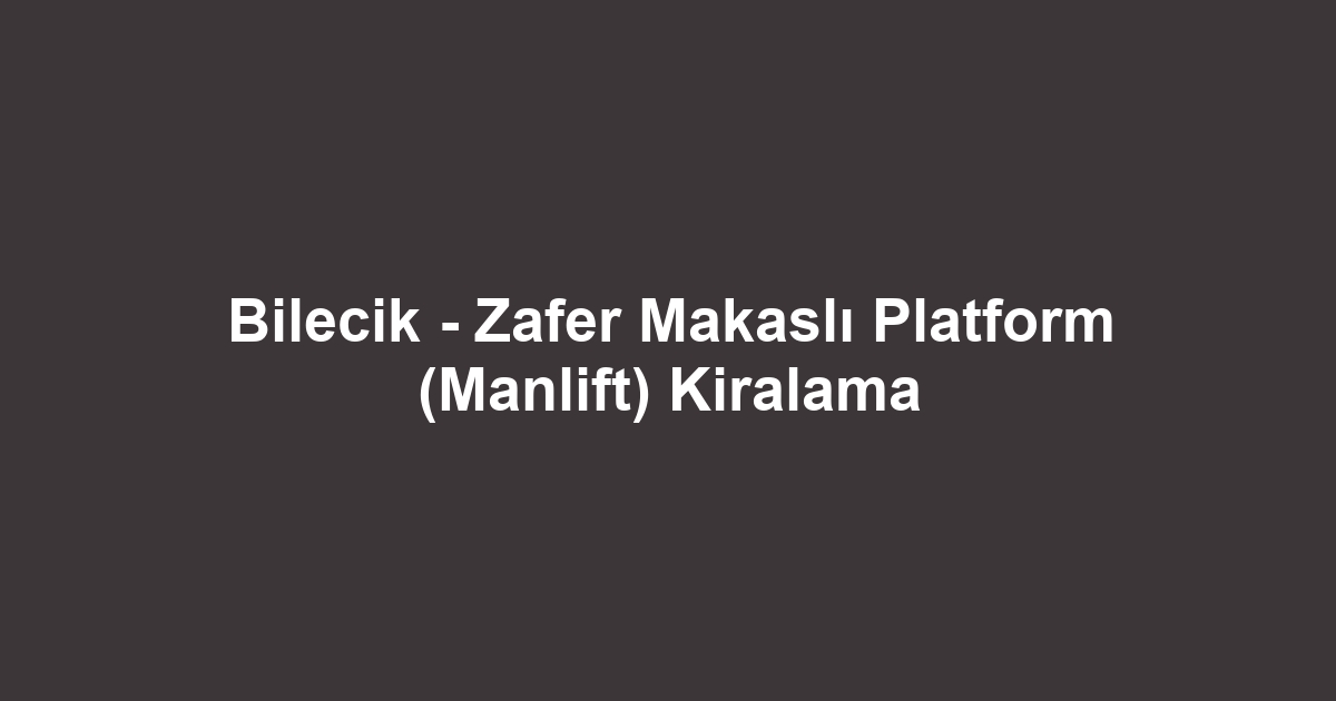 Bilecik - Zafer Makaslı Platform (Manlift) Kiralama