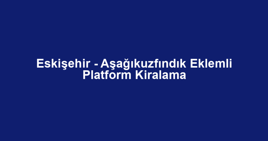 Eskişehir - Aşağıkuzfındık Eklemli Platform Kiralama