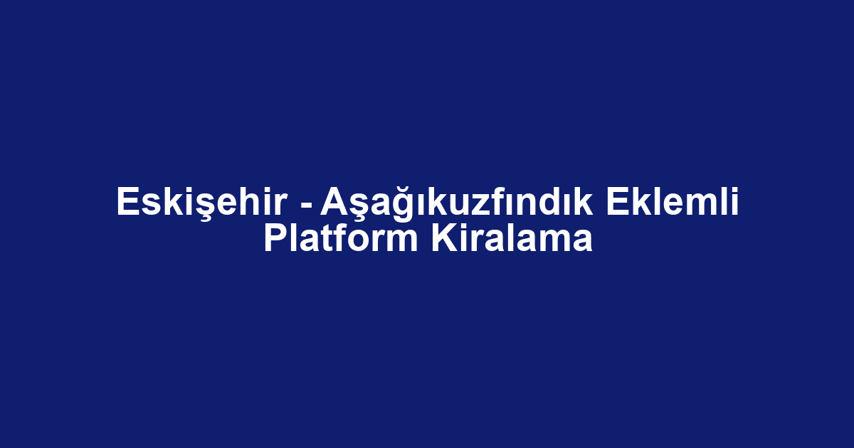 Eskişehir - Aşağıkuzfındık Eklemli Platform Kiralama