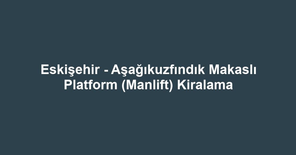 Eskişehir - Aşağıkuzfındık Makaslı Platform (Manlift) Kiralama