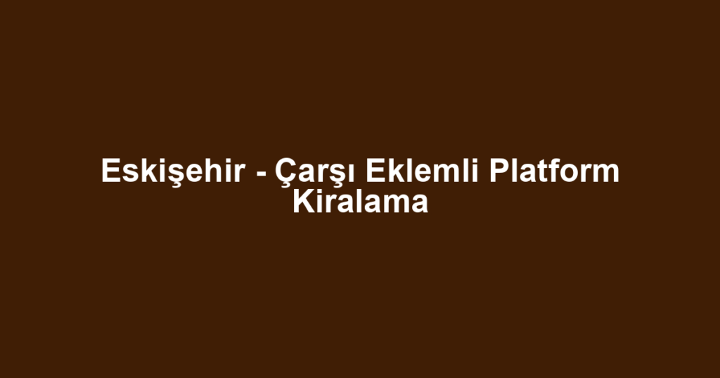 Eskişehir - Çarşı Eklemli Platform Kiralama