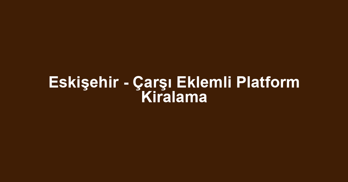 Eskişehir - Çarşı Eklemli Platform Kiralama