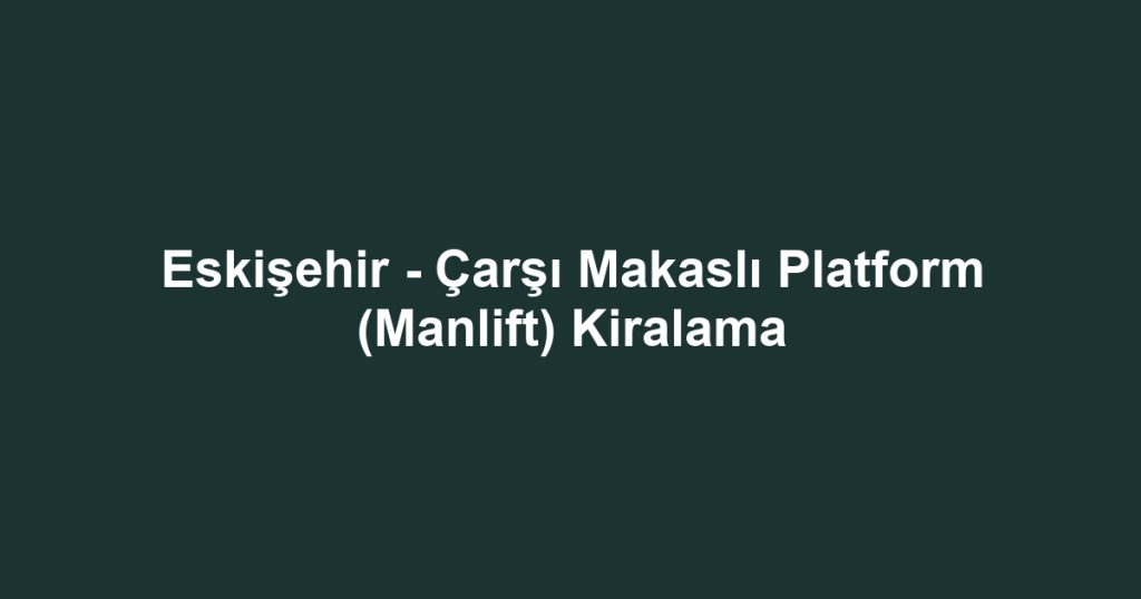 Eskişehir - Çarşı Makaslı Platform (Manlift) Kiralama
