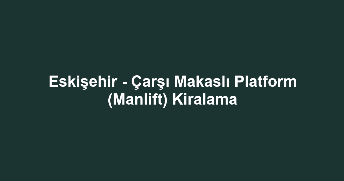 Eskişehir - Çarşı Makaslı Platform (Manlift) Kiralama