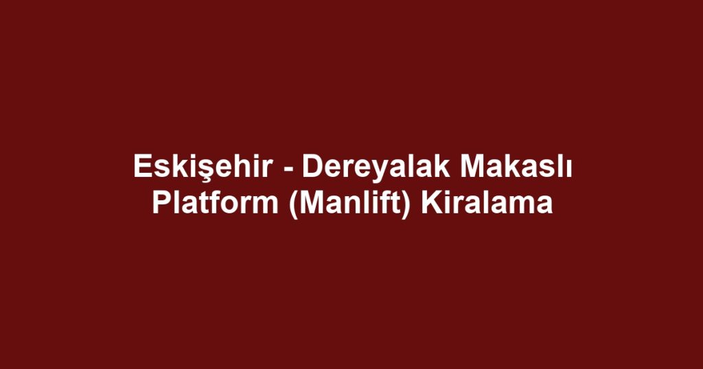 Eskişehir - Dereyalak Makaslı Platform (Manlift) Kiralama
