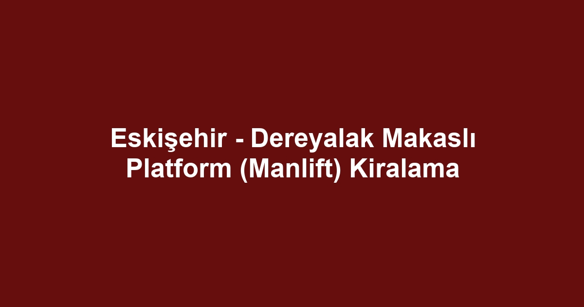Eskişehir - Dereyalak Makaslı Platform (Manlift) Kiralama