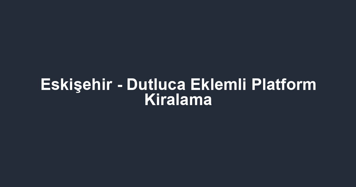 Eskişehir - Dutluca Eklemli Platform Kiralama