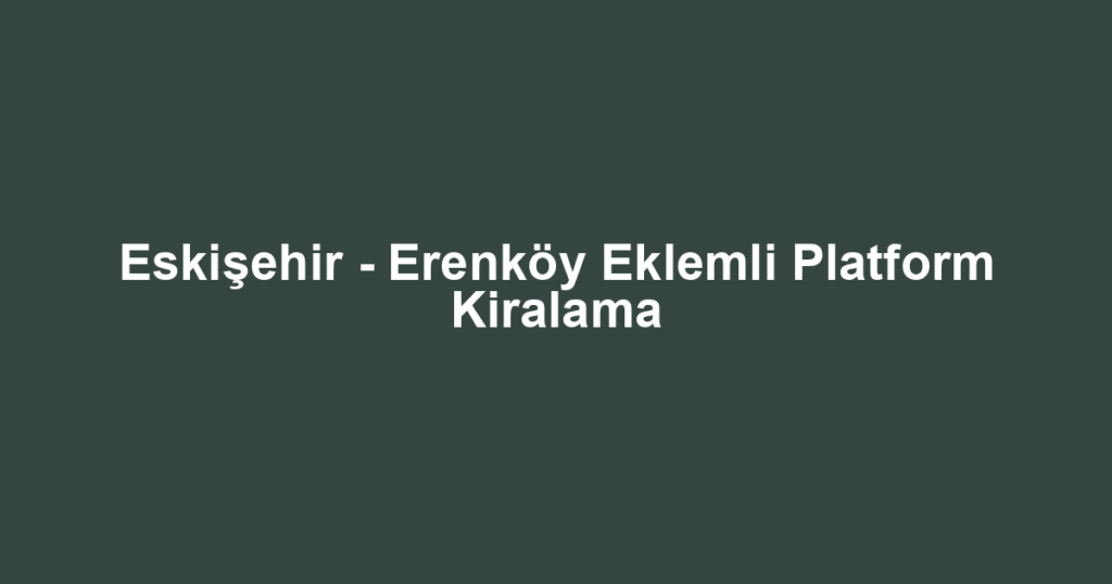 Eskişehir - Erenköy Eklemli Platform Kiralama