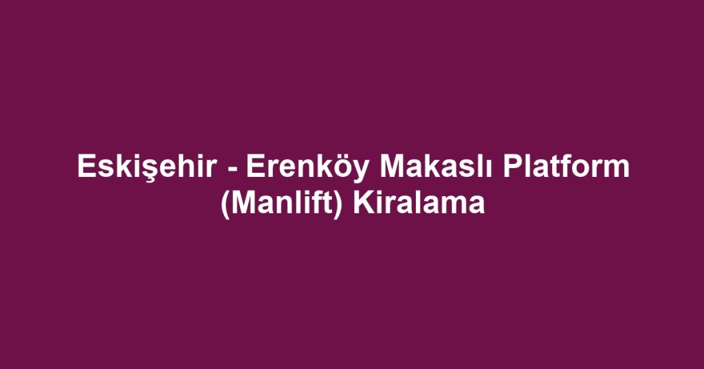 Eskişehir - Erenköy Makaslı Platform (Manlift) Kiralama