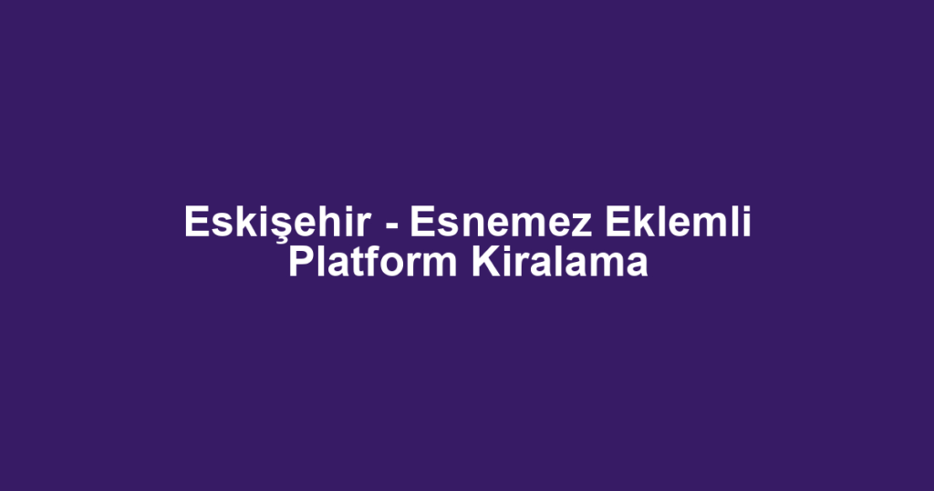 Eskişehir - Esnemez Eklemli Platform Kiralama