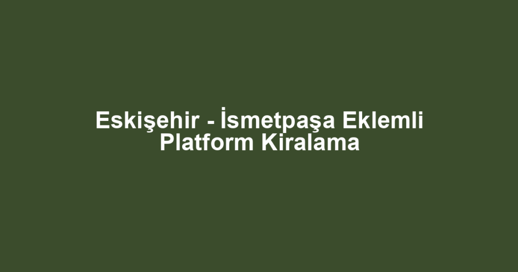 Eskişehir - İsmetpaşa Eklemli Platform Kiralama