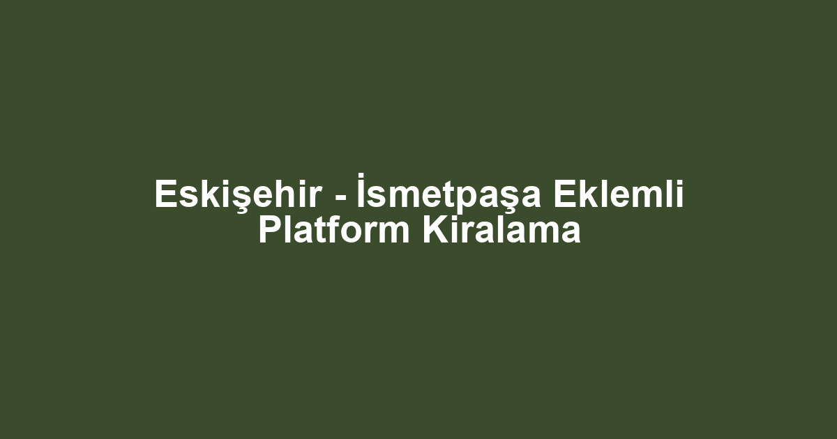 Eskişehir - İsmetpaşa Eklemli Platform Kiralama