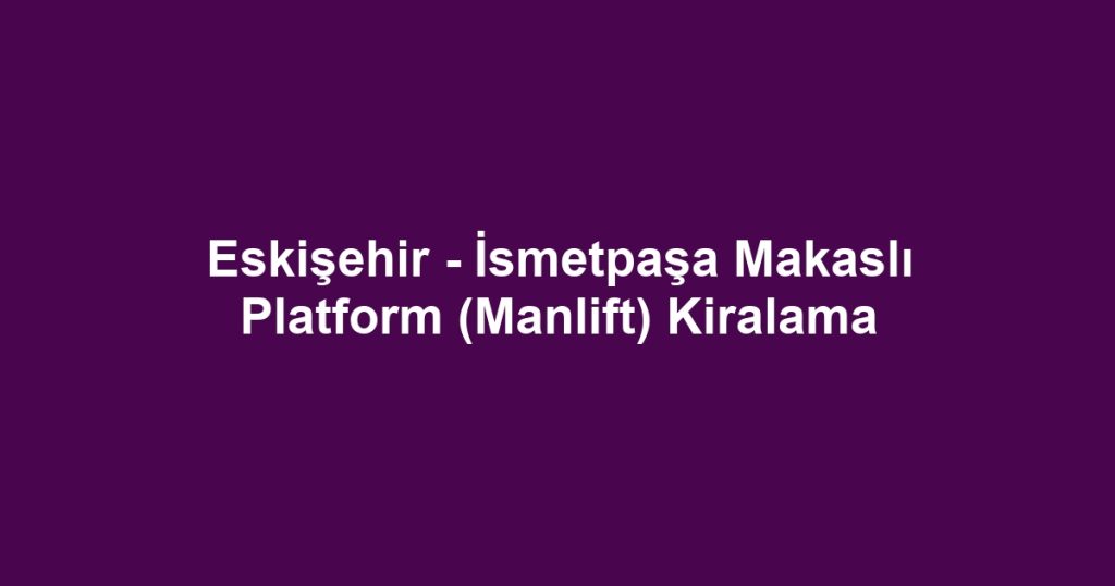 Eskişehir - İsmetpaşa Makaslı Platform (Manlift) Kiralama