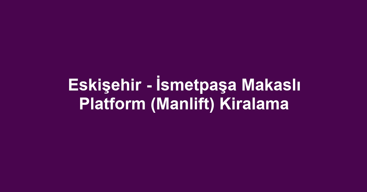 Eskişehir - İsmetpaşa Makaslı Platform (Manlift) Kiralama
