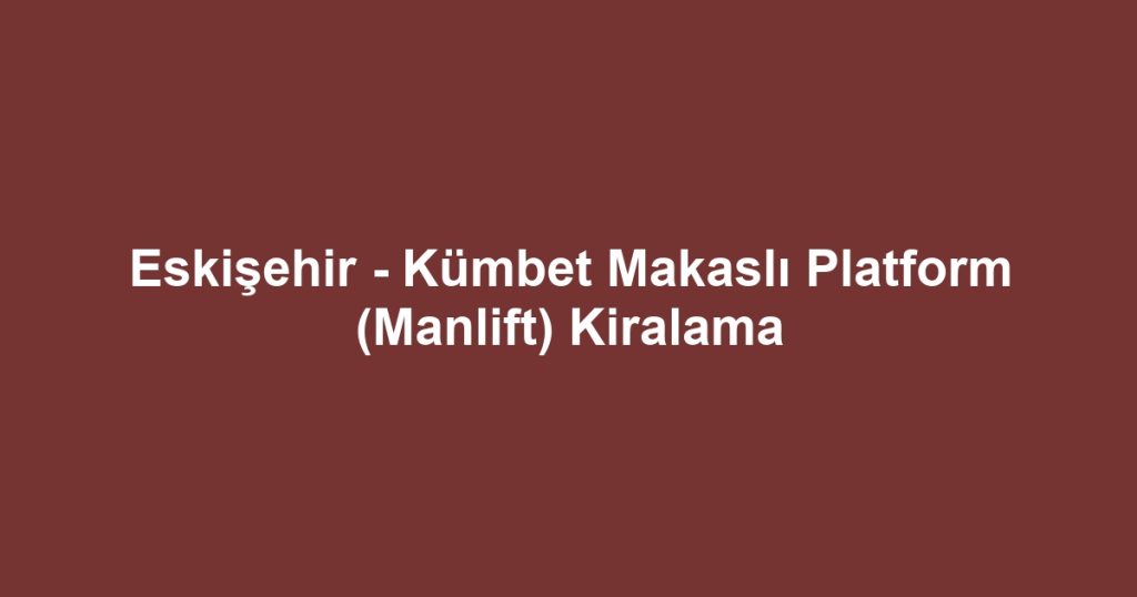 Eskişehir - Kümbet Makaslı Platform (Manlift) Kiralama