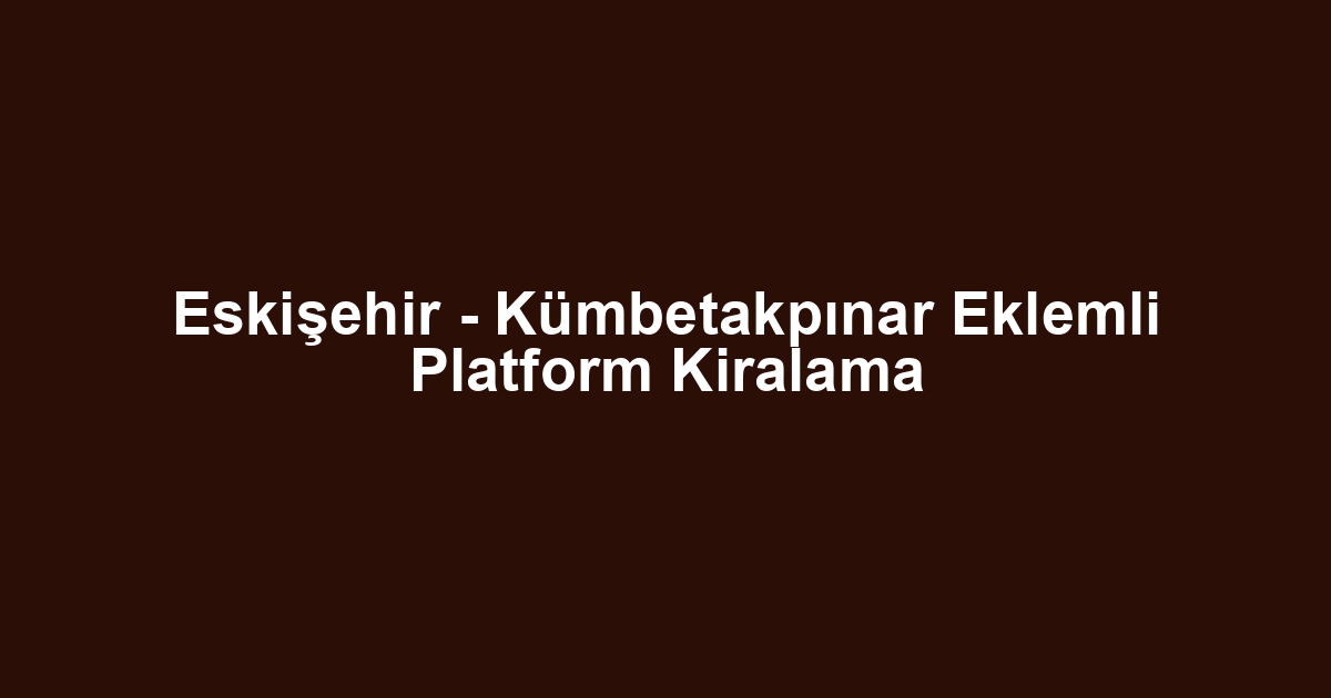 Eskişehir - Kümbetakpınar Eklemli Platform Kiralama