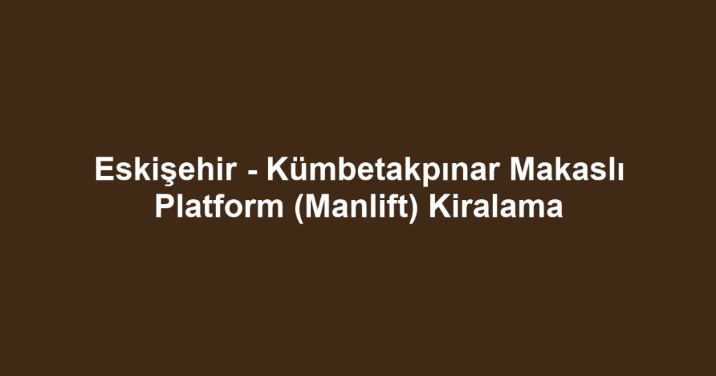 Eskişehir - Kümbetakpınar Makaslı Platform (Manlift) Kiralama