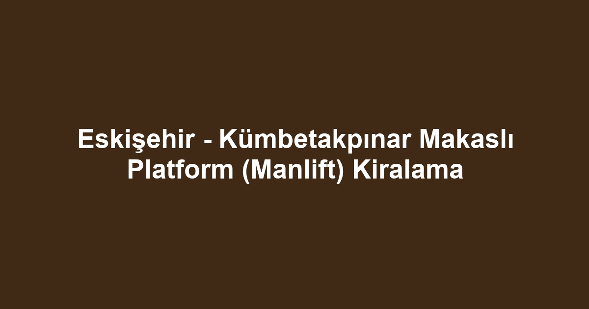 Eskişehir - Kümbetakpınar Makaslı Platform (Manlift) Kiralama