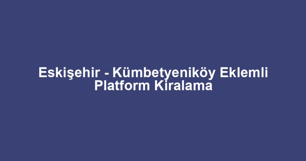 Eskişehir - Kümbetyeniköy Eklemli Platform Kiralama