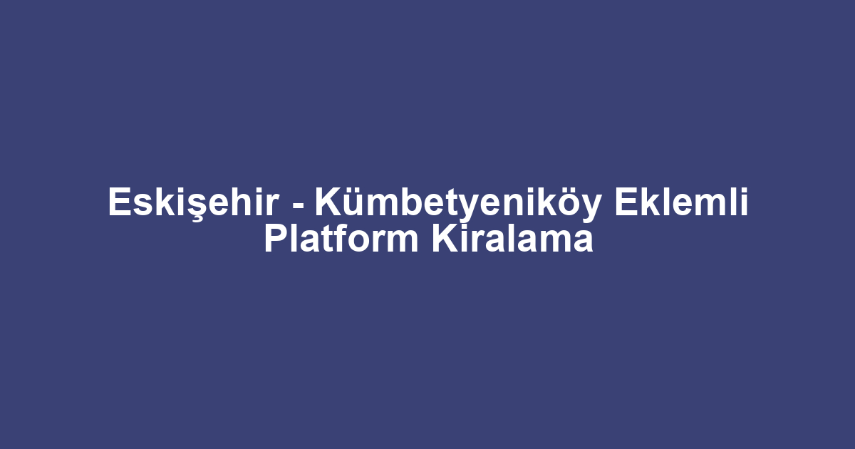 Eskişehir - Kümbetyeniköy Eklemli Platform Kiralama