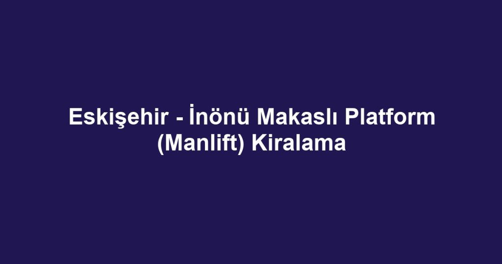 Eskişehir - İnönü Makaslı Platform (Manlift) Kiralama