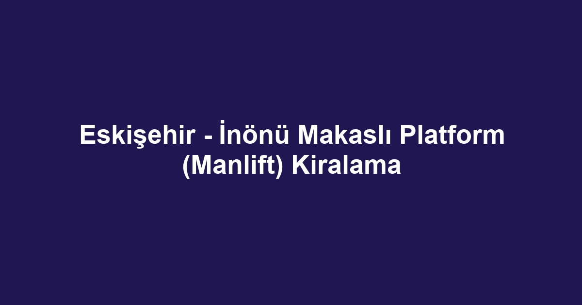Eskişehir - İnönü Makaslı Platform (Manlift) Kiralama