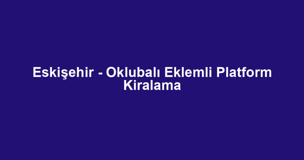 Eskişehir - Oklubalı Eklemli Platform Kiralama