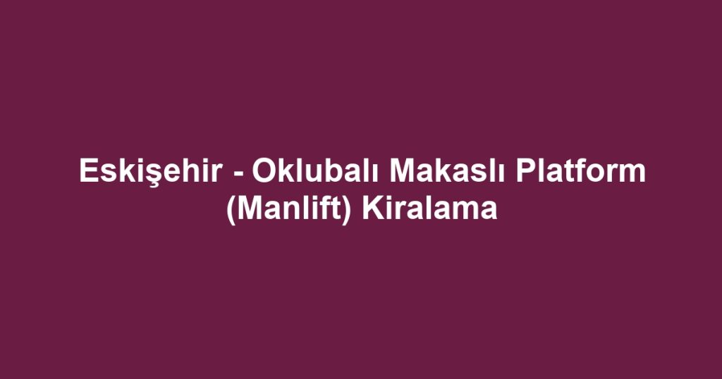 Eskişehir - Oklubalı Makaslı Platform (Manlift) Kiralama