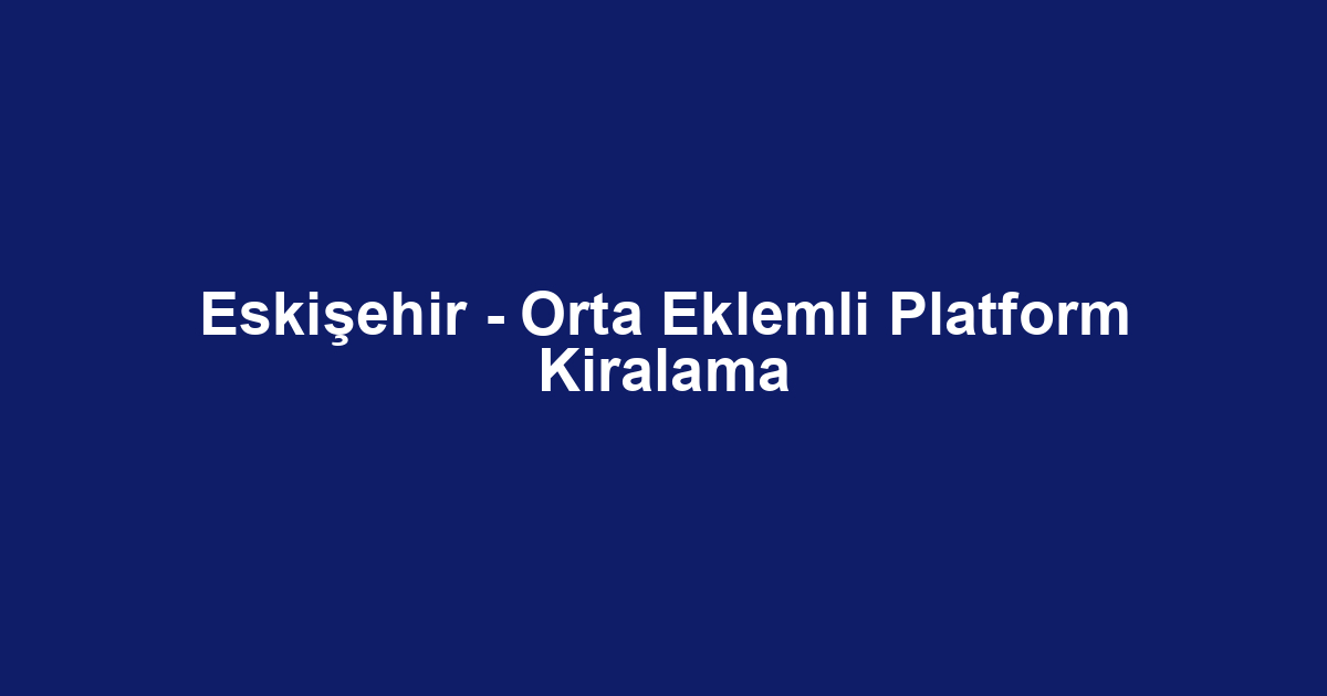 Eskişehir - Orta Eklemli Platform Kiralama