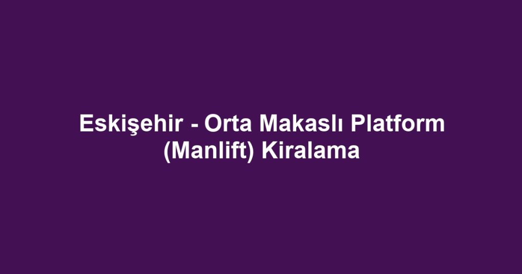 Eskişehir - Orta Makaslı Platform (Manlift) Kiralama
