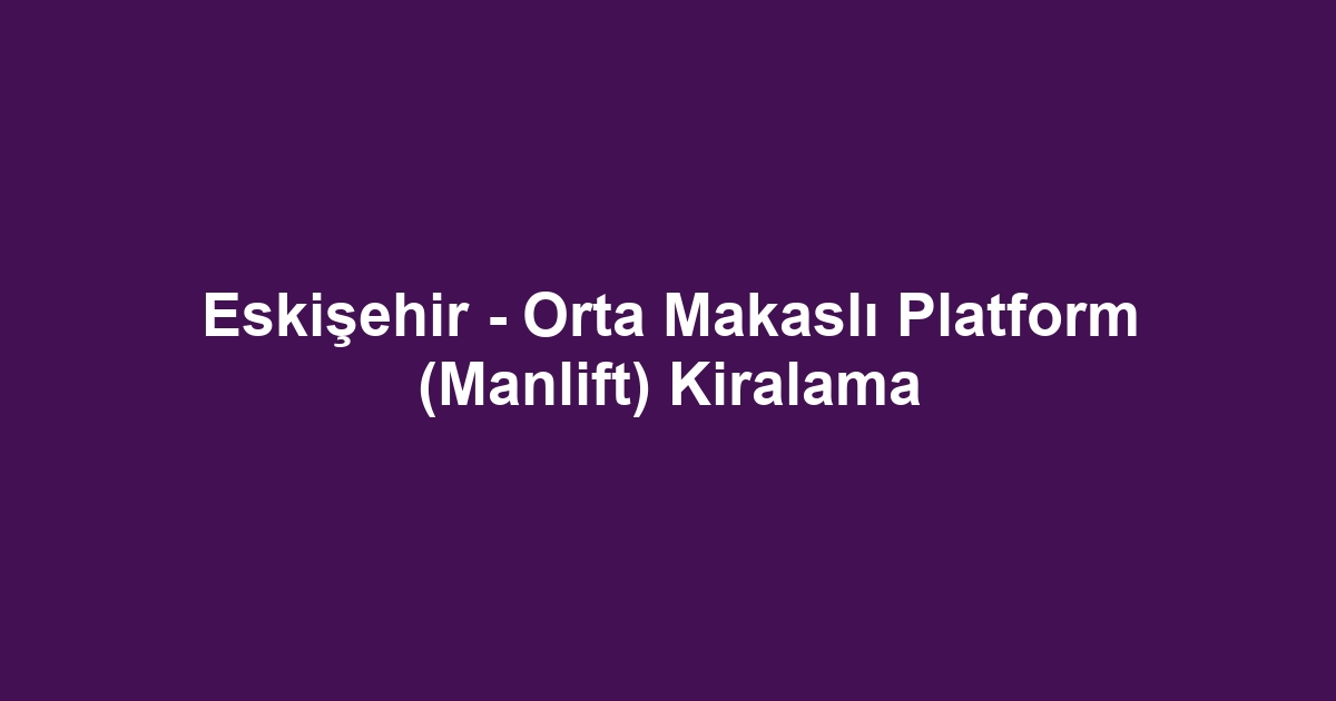 Eskişehir - Orta Makaslı Platform (Manlift) Kiralama