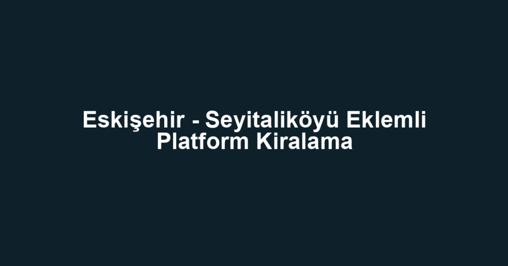 Eskişehir - Seyitaliköyü Eklemli Platform Kiralama