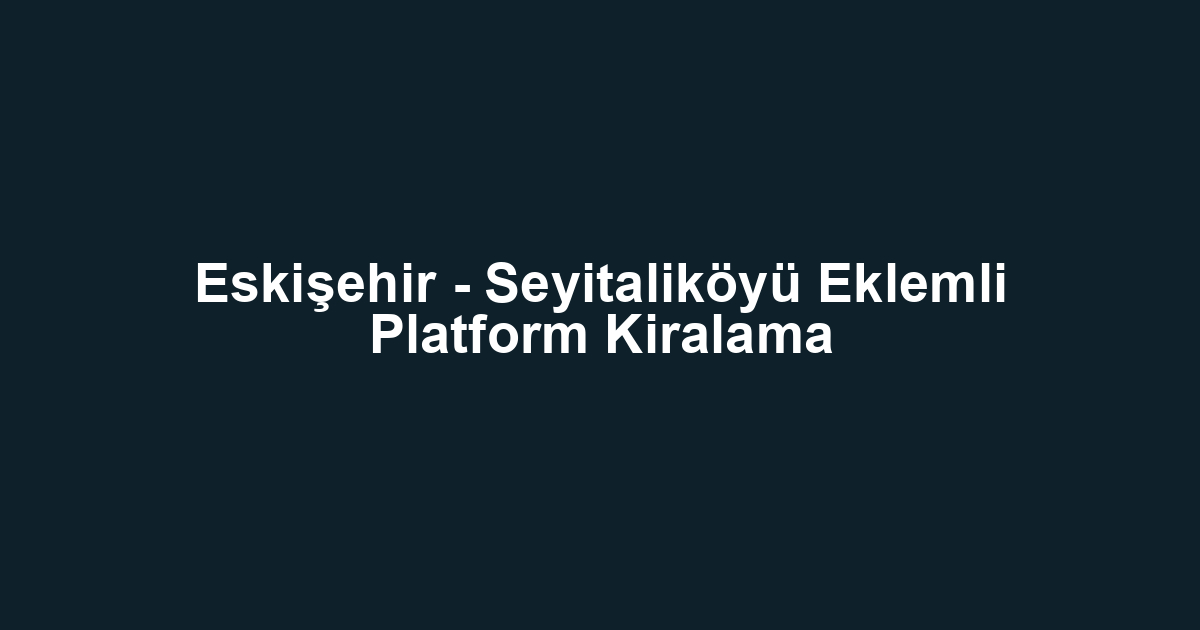 Eskişehir - Seyitaliköyü Eklemli Platform Kiralama