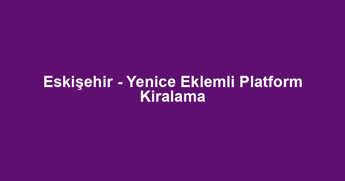 Eskişehir - Yenice Eklemli Platform Kiralama