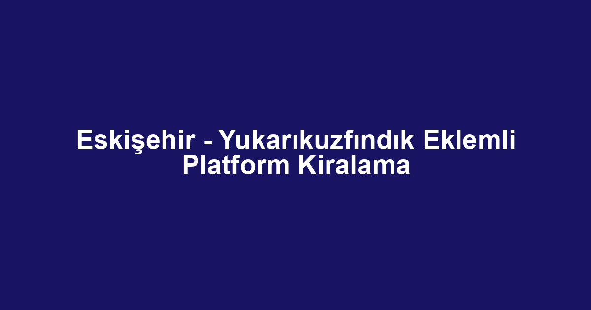 Eskişehir - Yukarıkuzfındık Eklemli Platform Kiralama