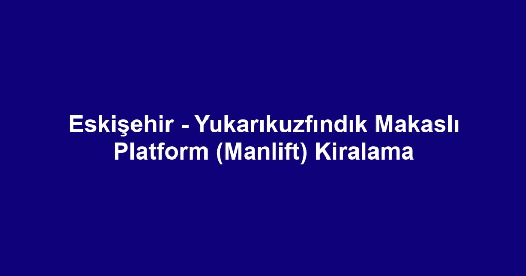 Eskişehir - Yukarıkuzfındık Makaslı Platform (Manlift) Kiralama
