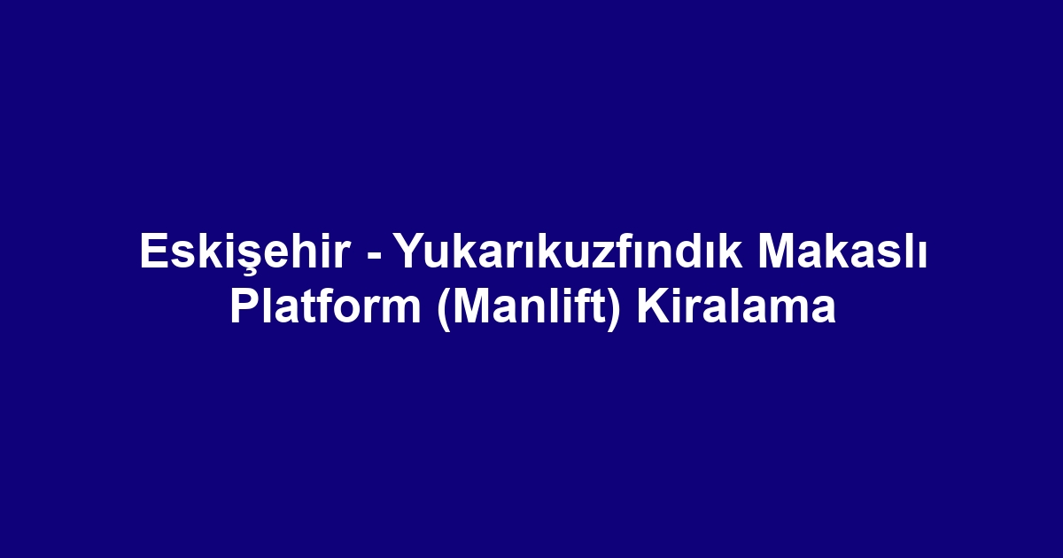 Eskişehir - Yukarıkuzfındık Makaslı Platform (Manlift) Kiralama