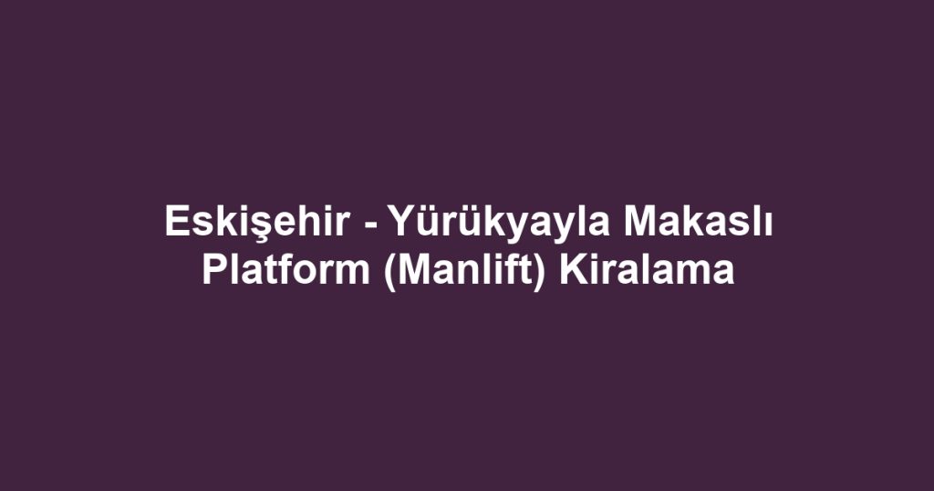Eskişehir - Yürükyayla Makaslı Platform (Manlift) Kiralama