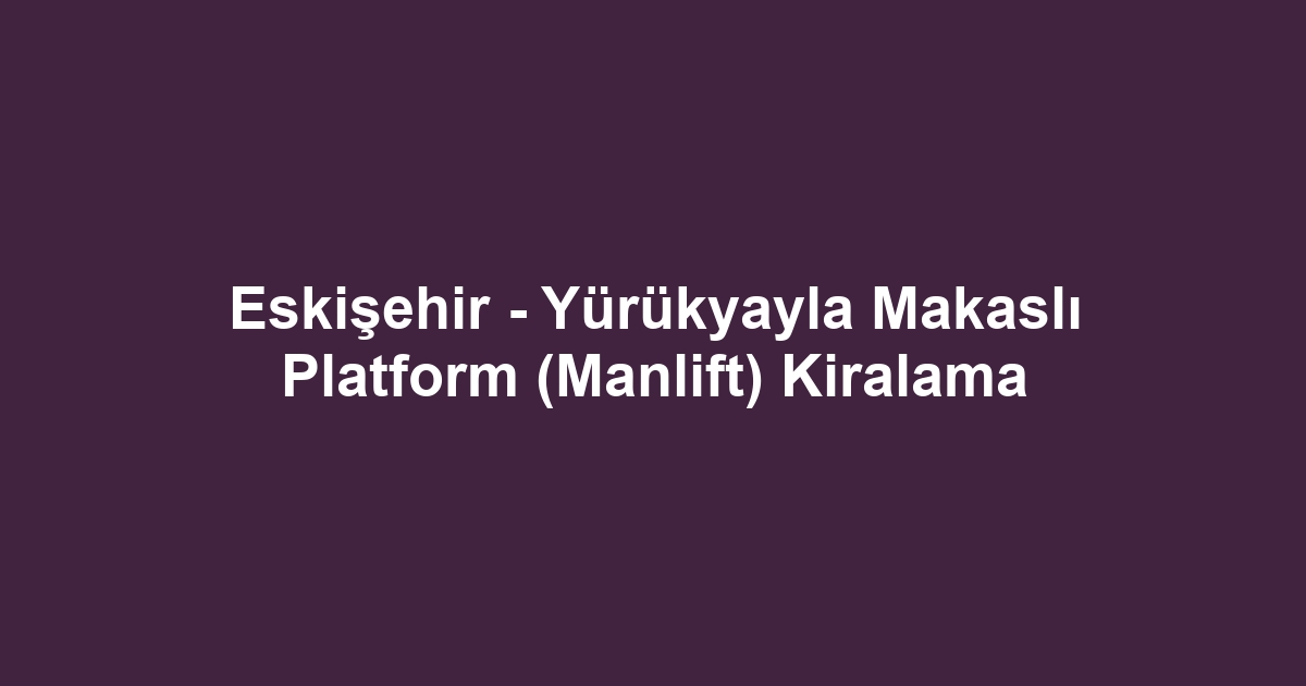 Eskişehir - Yürükyayla Makaslı Platform (Manlift) Kiralama
