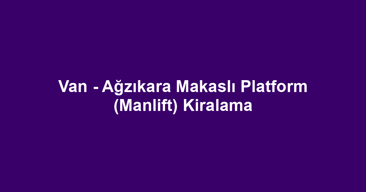 Van - Ağzıkara Makaslı Platform (Manlift) Kiralama