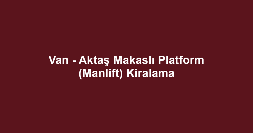 Van - Aktaş Makaslı Platform (Manlift) Kiralama