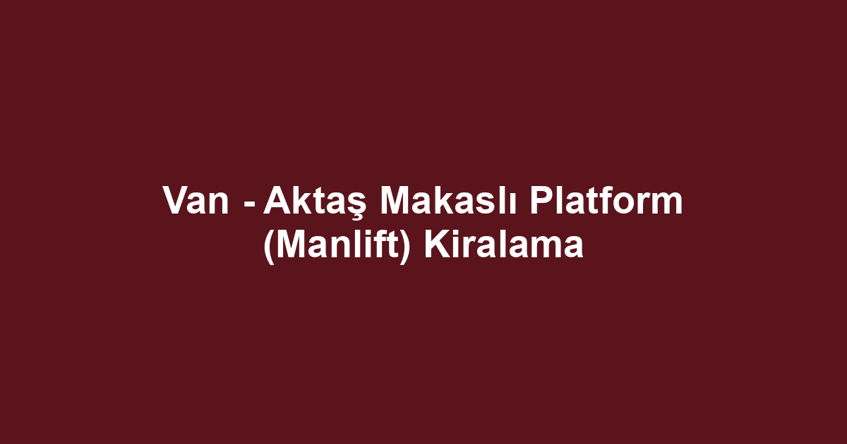 Van - Aktaş Makaslı Platform (Manlift) Kiralama