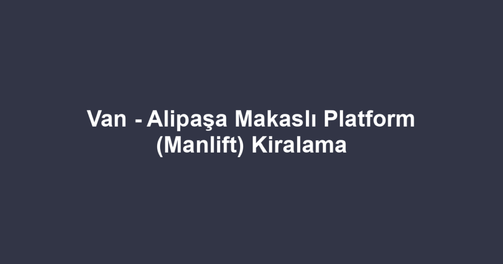 Van - Alipaşa Makaslı Platform (Manlift) Kiralama