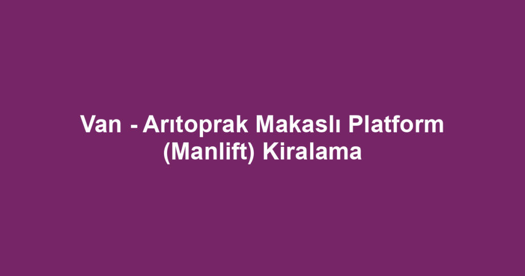 Van - Arıtoprak Makaslı Platform (Manlift) Kiralama