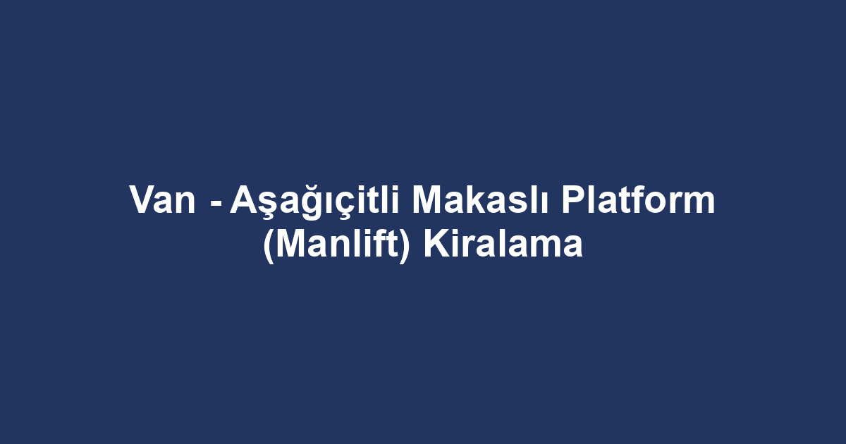 Van - Aşağıçitli Makaslı Platform (Manlift) Kiralama
