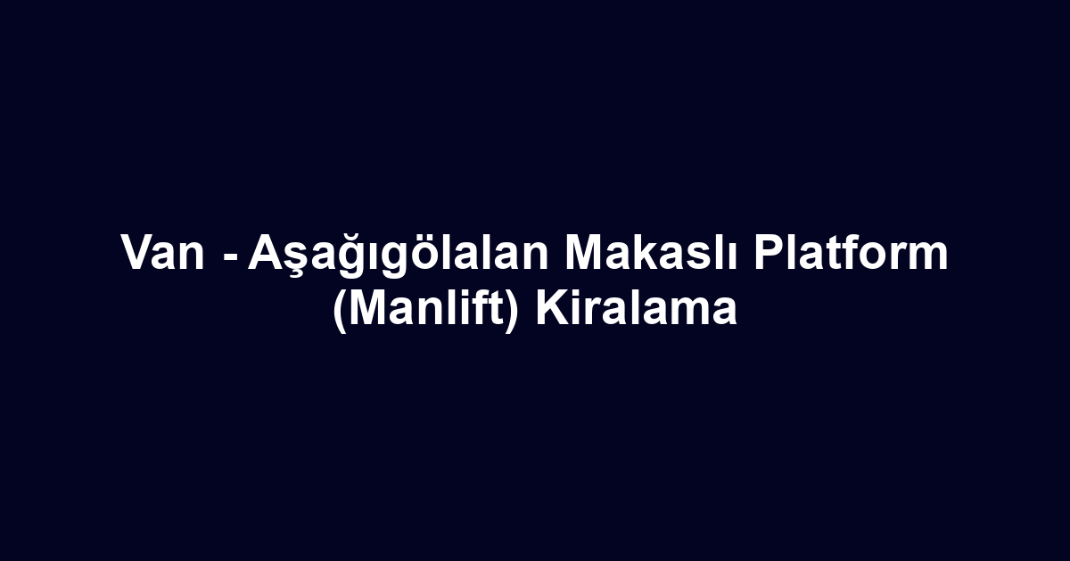 Van - Aşağıgölalan Makaslı Platform (Manlift) Kiralama