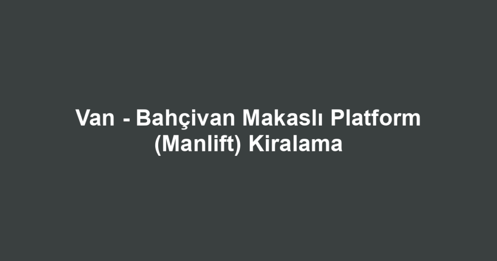 Van - Bahçivan Makaslı Platform (Manlift) Kiralama