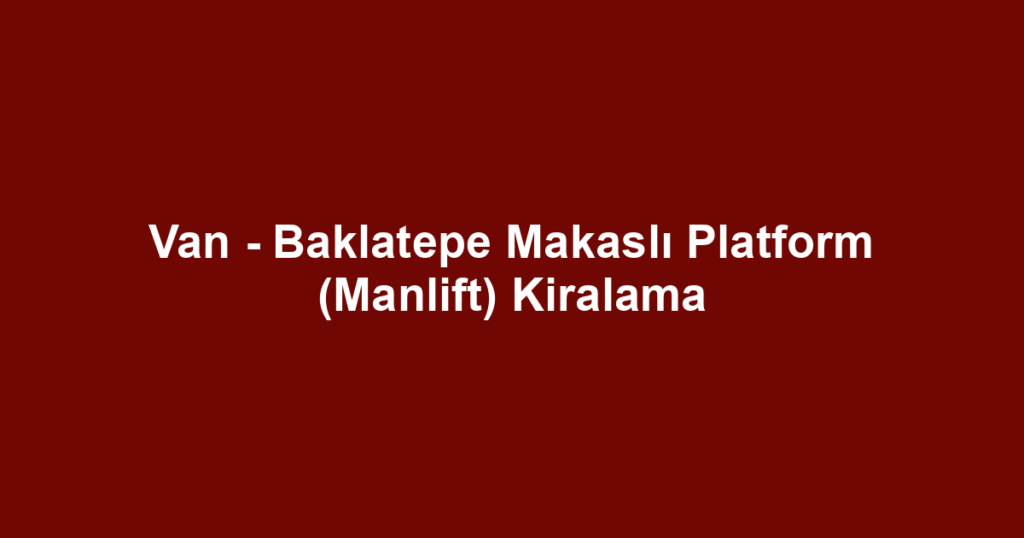 Van - Baklatepe Makaslı Platform (Manlift) Kiralama