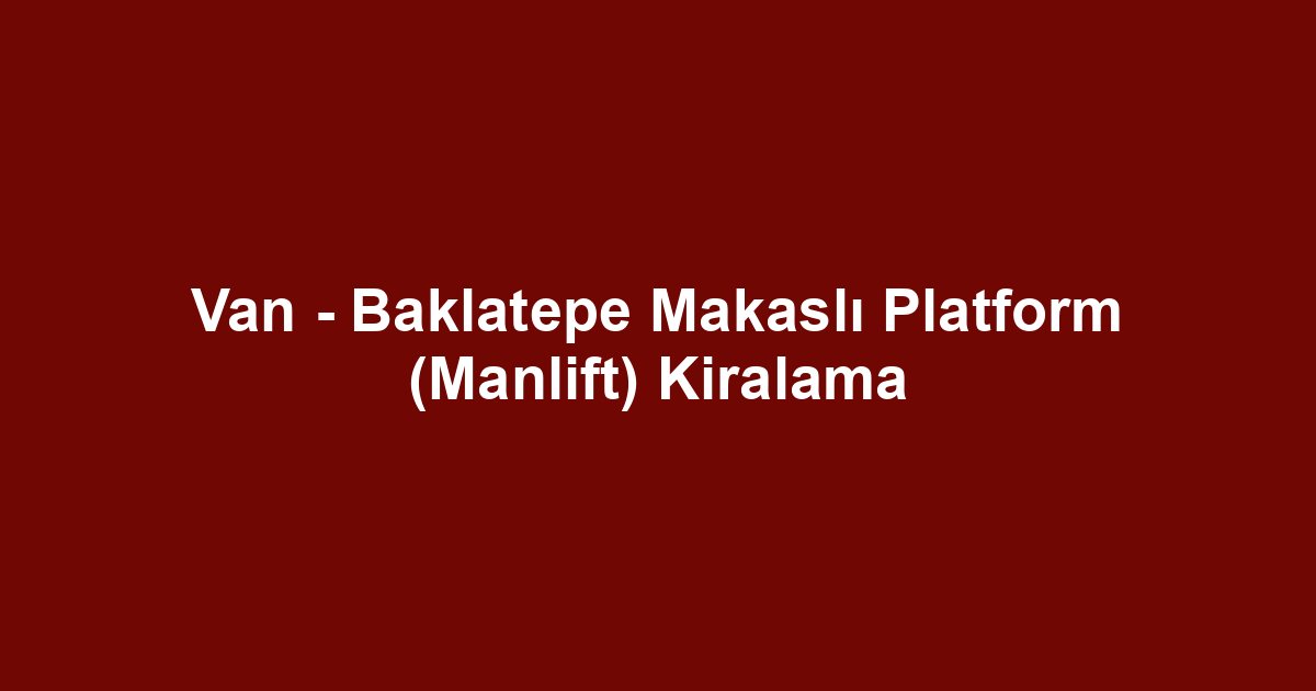 Van - Baklatepe Makaslı Platform (Manlift) Kiralama